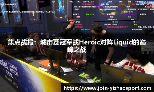 焦点战报：城市赛冠军战Heroic对阵Liquid的巅峰之战