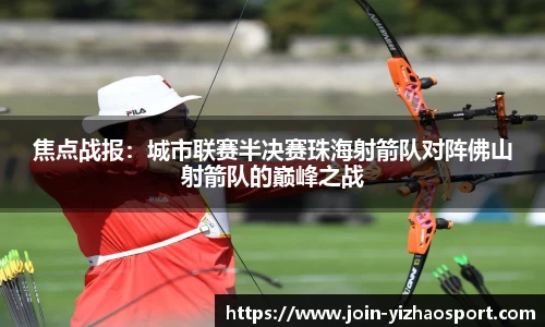 焦点战报：城市联赛半决赛珠海射箭队对阵佛山射箭队的巅峰之战