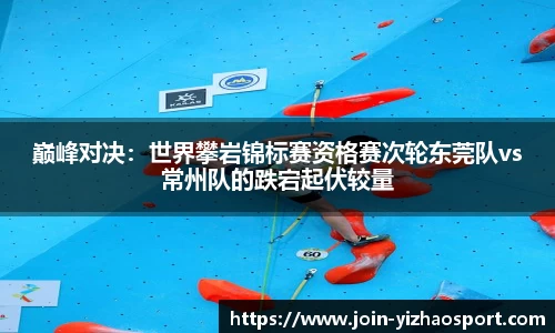 巅峰对决：世界攀岩锦标赛资格赛次轮东莞队vs常州队的跌宕起伏较量